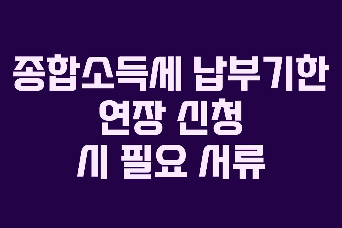 종합소득세 납부기한 연장 신청 시 필요 서류