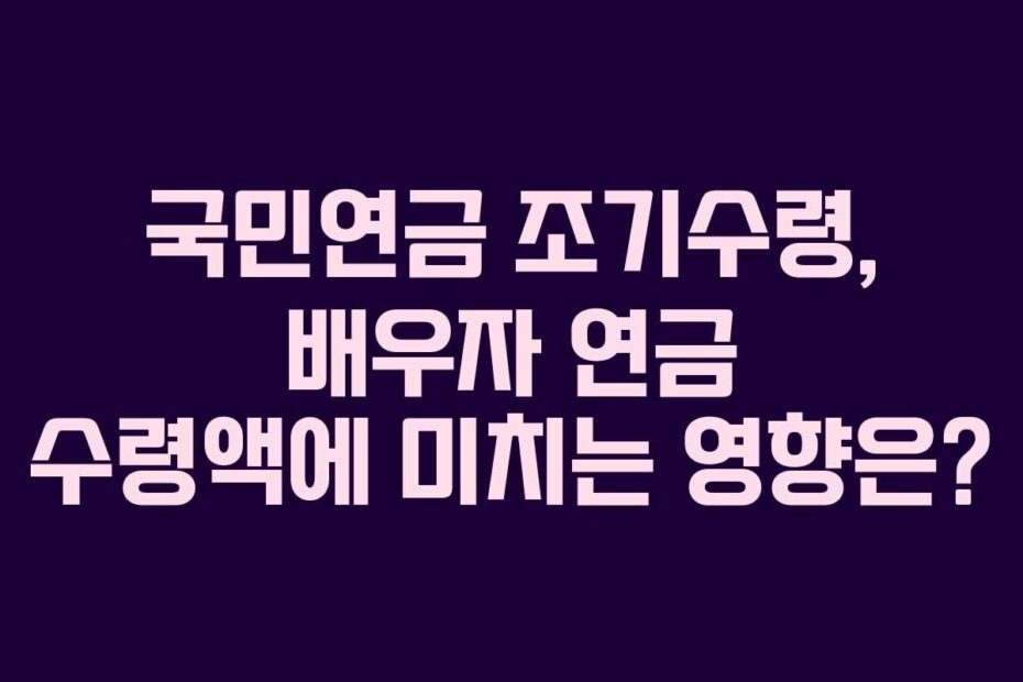 국민연금 조기수령, 배우자 연금 수령액에 미치는 영향은?