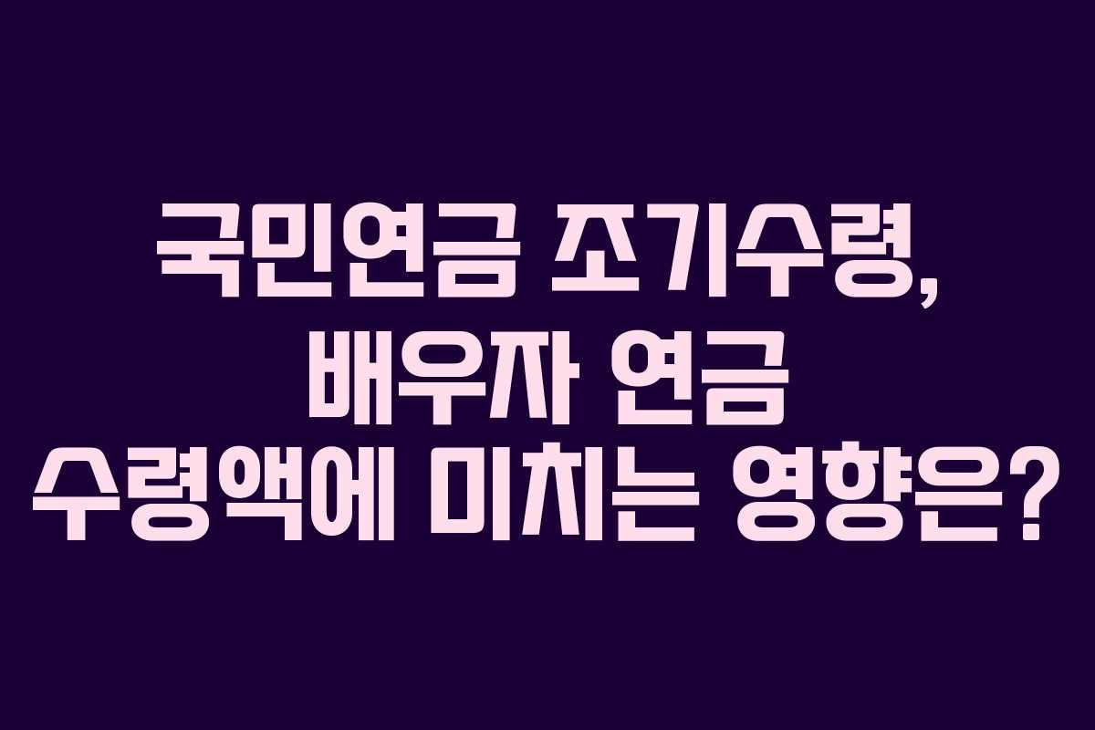 국민연금 조기수령, 배우자 연금 수령액에 미치는 영향은?