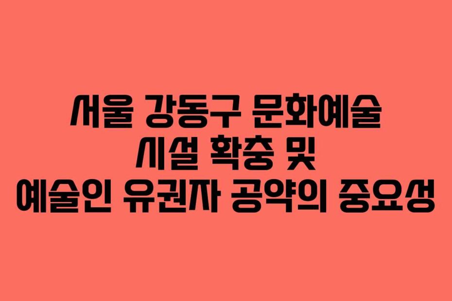 서울 강동구 문화예술 시설 확충 및 예술인 유권자 공약의 중요성