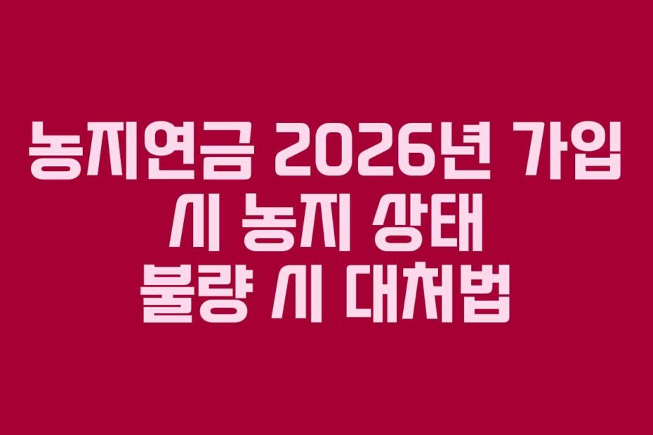 농지연금 2026년 가입 시 농지 상태 불량 시 대처법