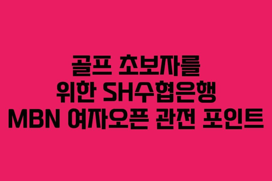 골프 초보자를 위한 SH수협은행 MBN 여자오픈 관전 포인트