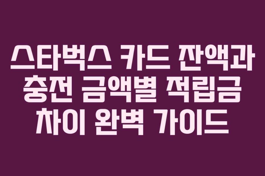 스타벅스 카드 잔액과 충전 금액별 적립금 차이 완벽 가이드