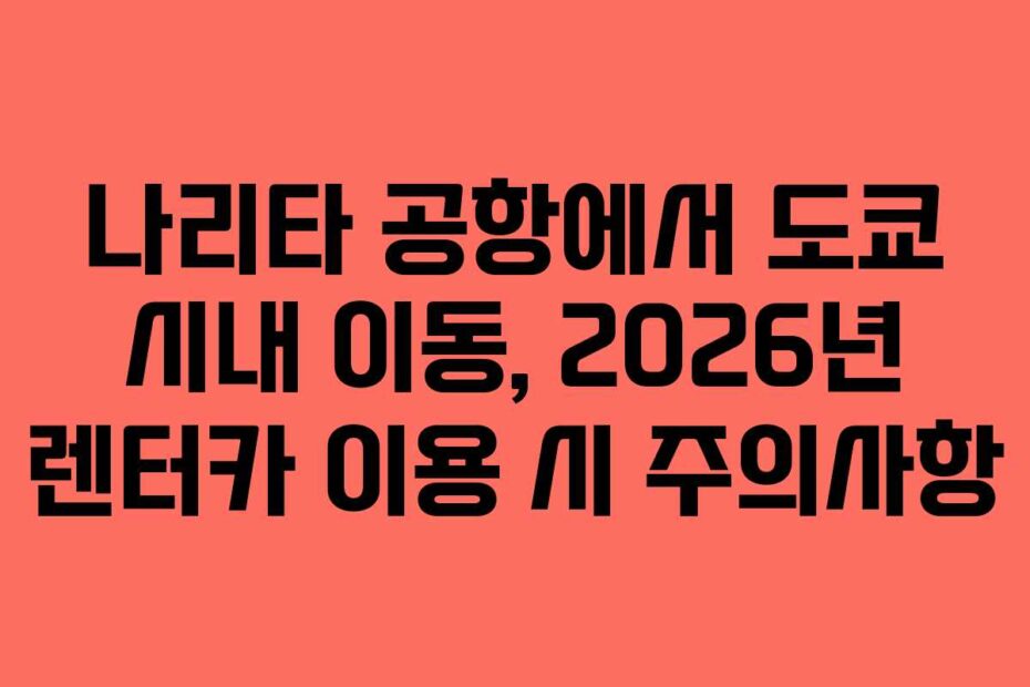 나리타 공항에서 도쿄 시내 이동, 2026년 렌터카 이용 시 주의사항