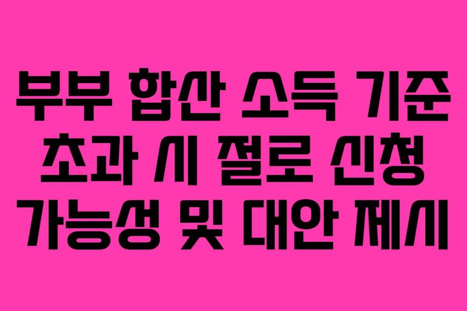 부부 합산 소득 기준 초과 시 절로 신청 가능성 및 대안 제시