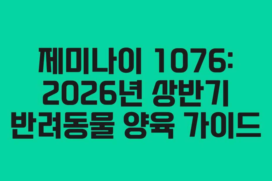 제미나이 1076: 2026년 상반기 반려동물 양육 가이드