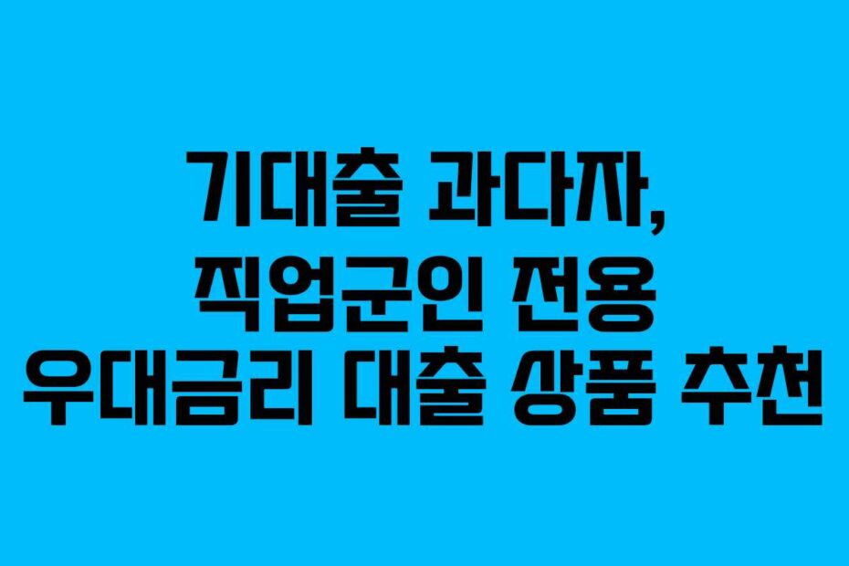 기대출 과다자, 직업군인 전용 우대금리 대출 상품 추천