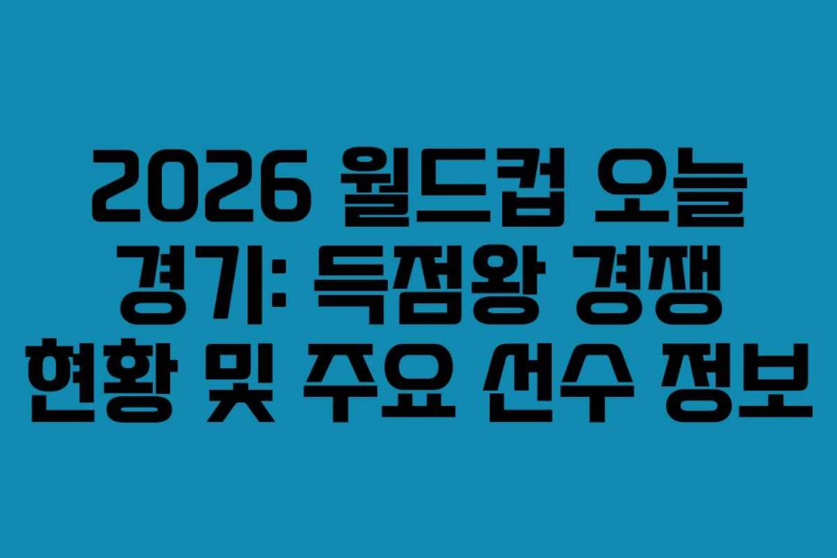 2026 월드컵 오늘 경기: 득점왕 경쟁 현황 및 주요 선수 정보