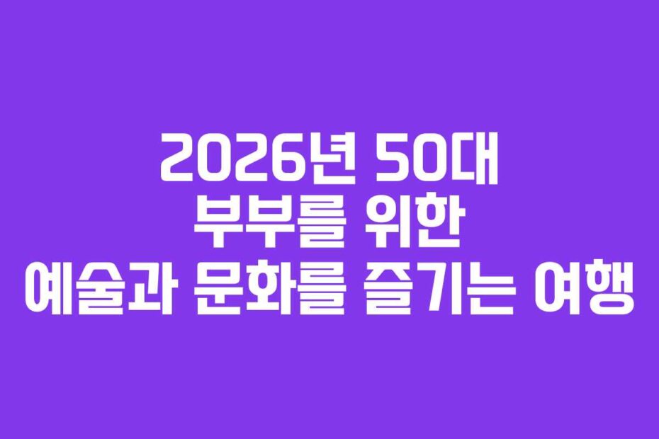 2026년 50대 부부를 위한 예술과 문화를 즐기는 여행