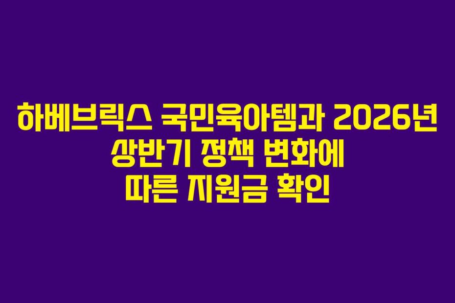 하베브릭스 국민육아템과 2026년 상반기 정책 변화에 따른 지원금 확인